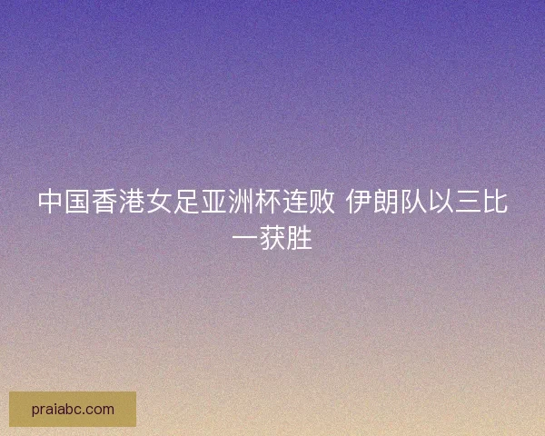 中国香港女足亚洲杯连败 伊朗队以三比一获胜 中国香港女足亚洲杯连败 伊朗队以三比一获胜