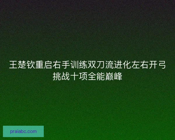 王楚钦重启右手训练双刀流进化左右开弓挑战十项全能巅峰