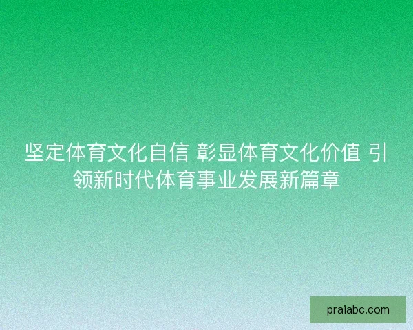 坚定体育文化自信 彰显体育文化价值 引领新时代体育事业发展新篇章