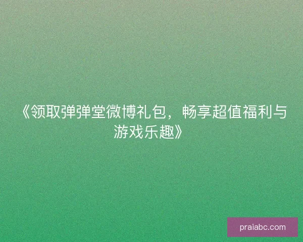 《领取弹弹堂微博礼包，畅享超值福利与游戏乐趣》