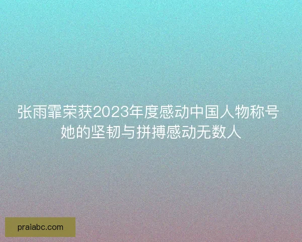 张雨霏荣获2023年度感动中国人物称号 她的坚韧与拼搏感动无数人