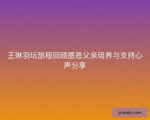 王琳羽坛旅程回顾感恩父亲培养与支持心声分享