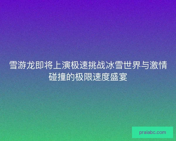 雪游龙即将上演极速挑战冰雪世界与激情碰撞的极限速度盛宴