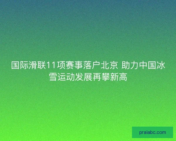 国际滑联11项赛事落户北京 助力中国冰雪运动发展再攀新高