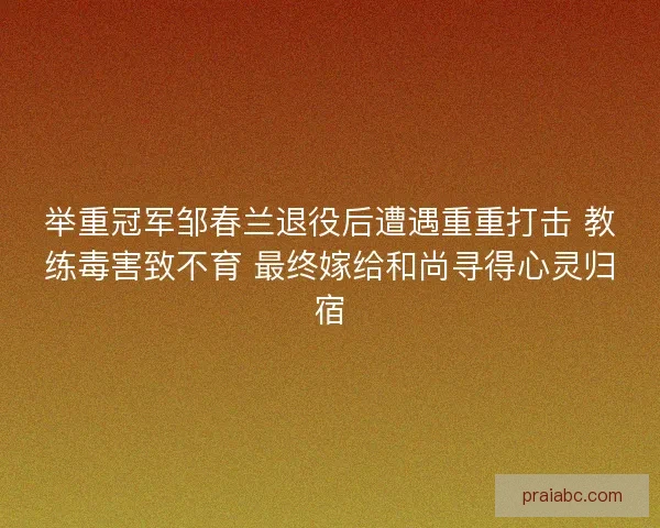 举重冠军邹春兰退役后遭遇重重打击 教练毒害致不育 最终嫁给和尚寻得心灵归宿