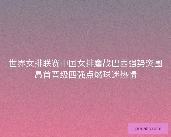 世界女排联赛中国女排鏖战巴西强势突围昂首晋级四强点燃球迷热情 世界女排联赛中国女排鏖战巴西强势突围昂首晋级四强点燃球迷热情